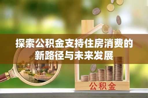 锡林郭勒探索公积金支持住房消费的新路径与未来发展