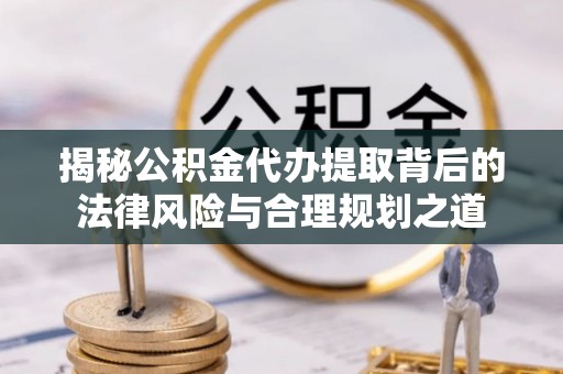 锡林郭勒揭秘公积金代办提取背后的法律风险与合理规划之道