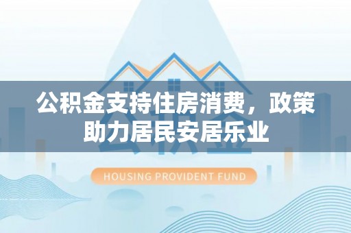 锡林郭勒公积金支持住房消费，政策助力居民安居乐业