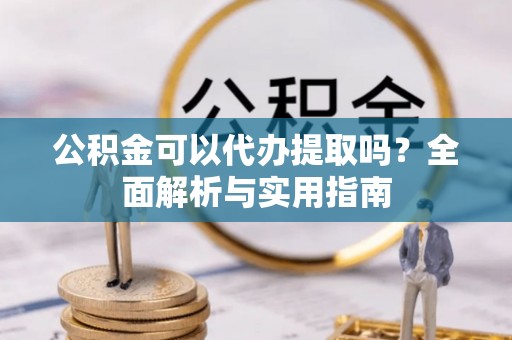 锡林郭勒公积金可以代办提取吗？全面解析与实用指南