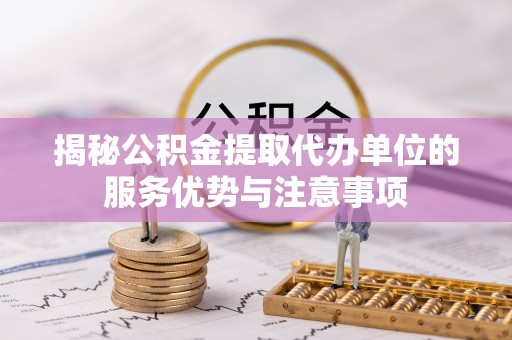 锡林郭勒揭秘公积金提取代办单位的服务优势与注意事项
