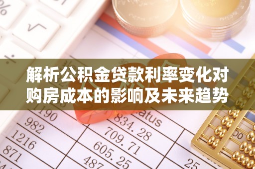 锡林郭勒解析公积金贷款利率变化对购房成本的影响及未来趋势