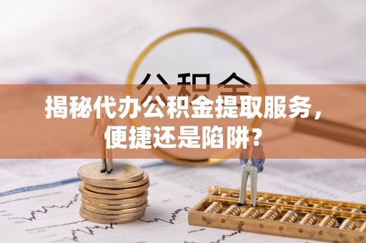 锡林郭勒揭秘代办公积金提取服务，便捷还是陷阱？