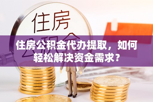 锡林郭勒住房公积金代办提取，如何轻松解决资金需求？
