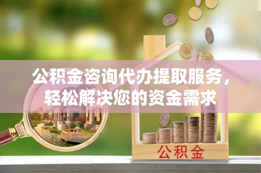 锡林郭勒公积金咨询代办提取服务，轻松解决您的资金需求
