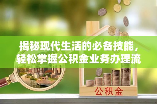 锡林郭勒揭秘现代生活的必备技能，轻松掌握公积金业务办理流程