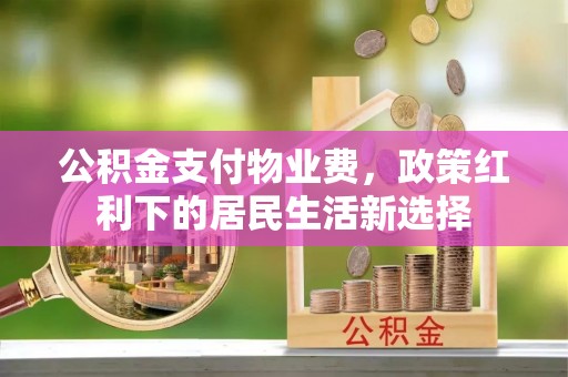 锡林郭勒公积金支付物业费，政策红利下的居民生活新选择
