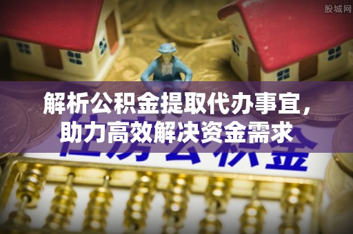 锡林郭勒解析公积金提取代办事宜，助力高效解决资金需求