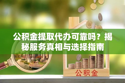 锡林郭勒公积金提取代办可靠吗？揭秘服务真相与选择指南