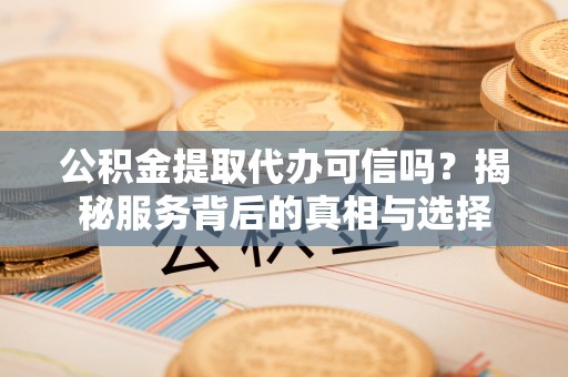 锡林郭勒公积金提取代办可信吗？揭秘服务背后的真相与选择