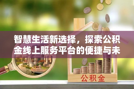 锡林郭勒智慧生活新选择，探索公积金线上服务平台的便捷与未来