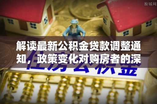 锡林郭勒解读最新公积金贷款调整通知，政策变化对购房者的深远影响
