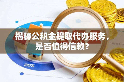 锡林郭勒揭秘公积金提取代办服务，是否值得信赖？