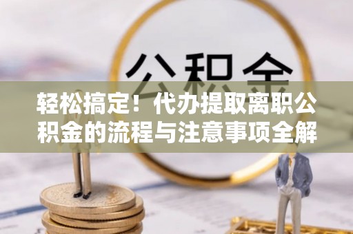 锡林郭勒轻松搞定！代办提取离职公积金的流程与注意事项全解析