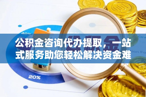 锡林郭勒公积金咨询代办提取，一站式服务助您轻松解决资金难题