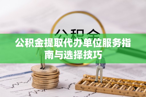 锡林郭勒公积金提取代办单位服务指南与选择技巧
