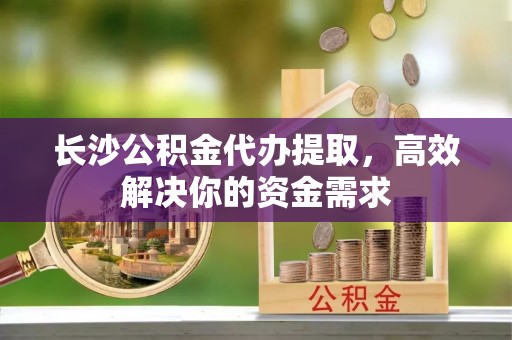 锡林郭勒长沙公积金代办提取，高效解决你的资金需求