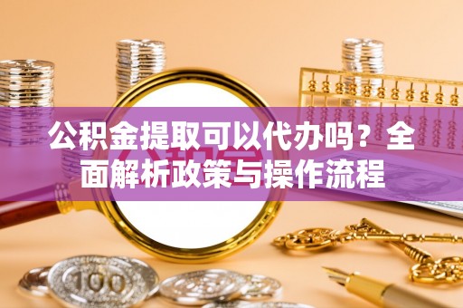 锡林郭勒公积金提取可以代办吗？全面解析政策与操作流程
