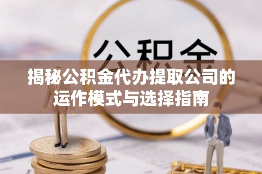 锡林郭勒揭秘公积金代办提取公司的运作模式与选择指南