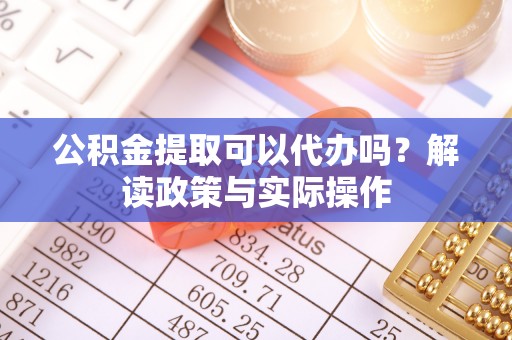 锡林郭勒公积金提取可以代办吗？解读政策与实际操作