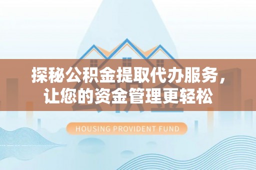 锡林郭勒探秘公积金提取代办服务，让您的资金管理更轻松