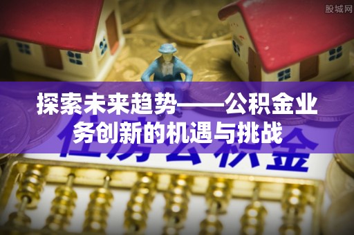 锡林郭勒探索未来趋势——公积金业务创新的机遇与挑战