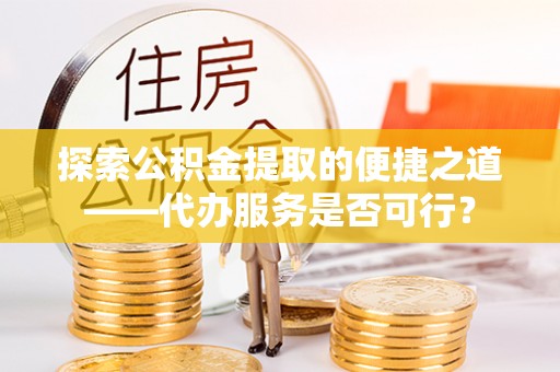 锡林郭勒探索公积金提取的便捷之道——代办服务是否可行？