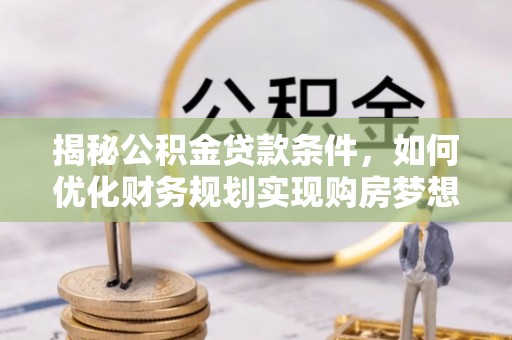 锡林郭勒揭秘公积金贷款条件，如何优化财务规划实现购房梦想