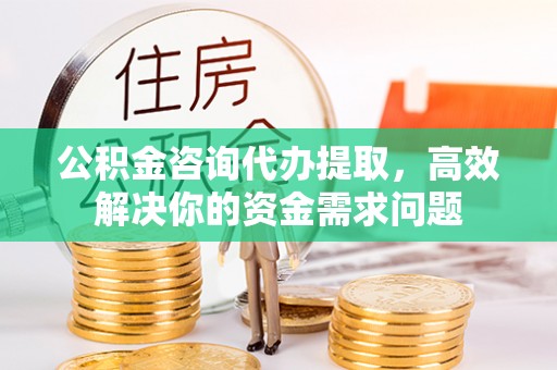 锡林郭勒公积金咨询代办提取，高效解决你的资金需求问题