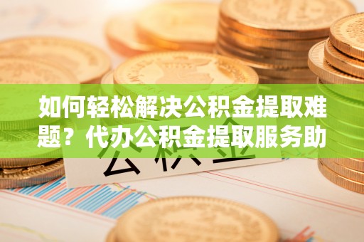 锡林郭勒如何轻松解决公积金提取难题？代办公积金提取服务助您一臂之力