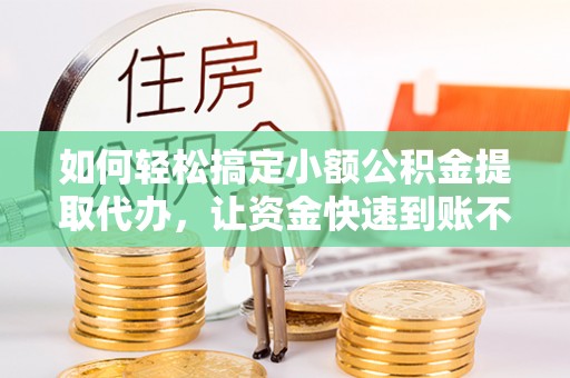 锡林郭勒如何轻松搞定小额公积金提取代办，让资金快速到账不是梦