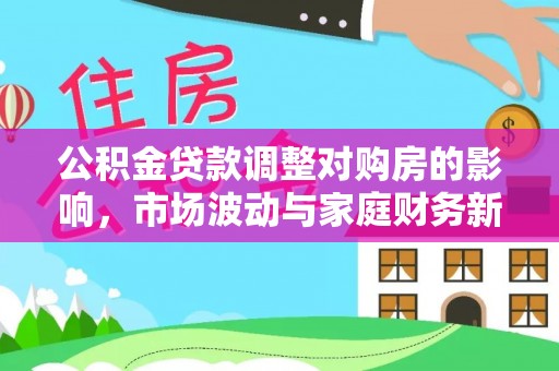 锡林郭勒公积金贷款调整对购房的影响，市场波动与家庭财务新趋势