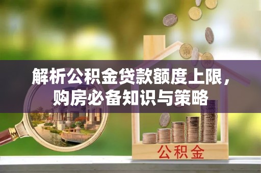 锡林郭勒解析公积金贷款额度上限，购房必备知识与策略