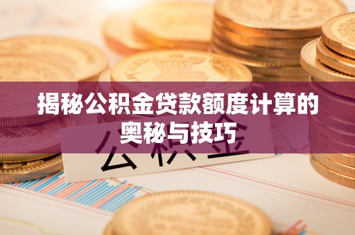 锡林郭勒揭秘公积金贷款额度计算的奥秘与技巧