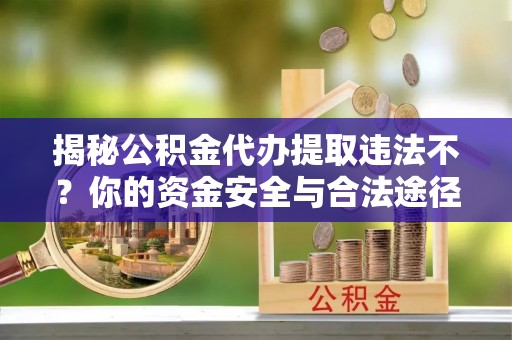 锡林郭勒揭秘公积金代办提取违法不？你的资金安全与合法途径解析