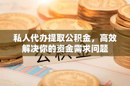 锡林郭勒私人代办提取公积金，高效解决你的资金需求问题