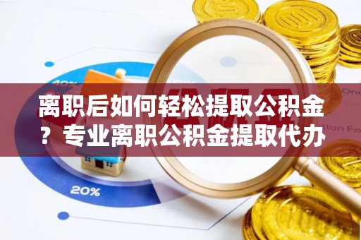 锡林郭勒离职后如何轻松提取公积金？专业离职公积金提取代办服务指南