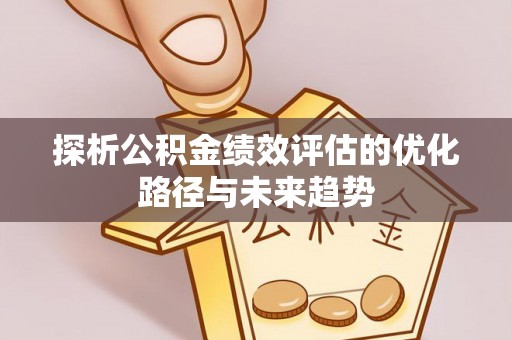 锡林郭勒探析公积金绩效评估的优化路径与未来趋势