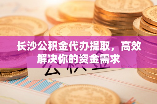 锡林郭勒长沙公积金代办提取，高效解决你的资金需求