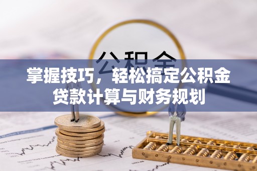 锡林郭勒掌握技巧，轻松搞定公积金贷款计算与财务规划
