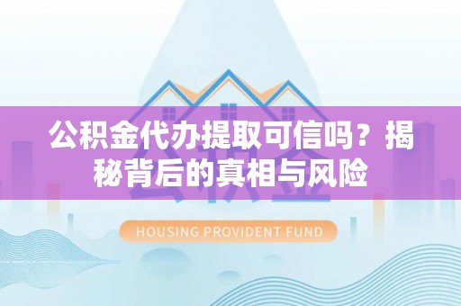 锡林郭勒公积金代办提取可信吗？揭秘背后的真相与风险