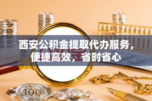 锡林郭勒西安公积金提取代办服务，便捷高效，省时省心