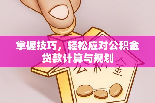 锡林郭勒掌握技巧，轻松应对公积金贷款计算与规划