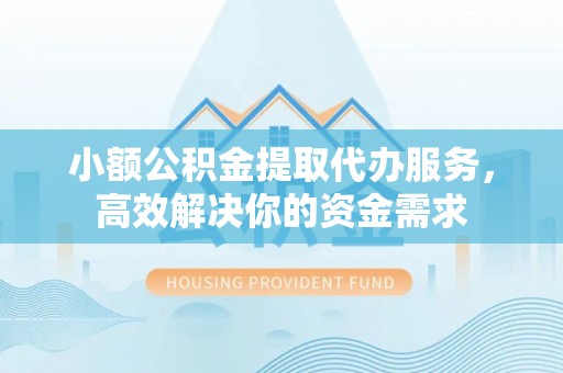 锡林郭勒小额公积金提取代办服务，高效解决你的资金需求