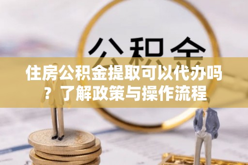锡林郭勒住房公积金提取可以代办吗？了解政策与操作流程