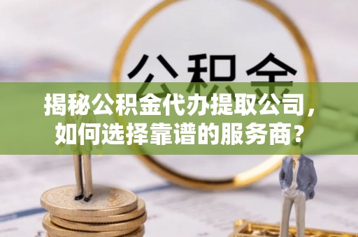 锡林郭勒揭秘公积金代办提取公司，如何选择靠谱的服务商？