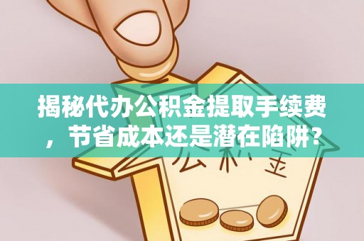 锡林郭勒揭秘代办公积金提取手续费，节省成本还是潜在陷阱？