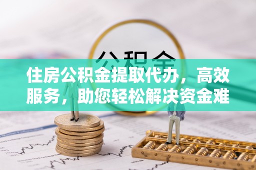 锡林郭勒住房公积金提取代办，高效服务，助您轻松解决资金难题