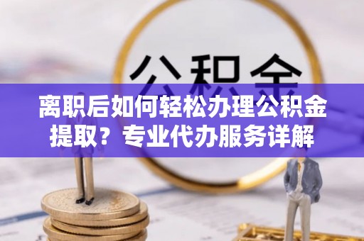 锡林郭勒离职后如何轻松办理公积金提取？专业代办服务详解