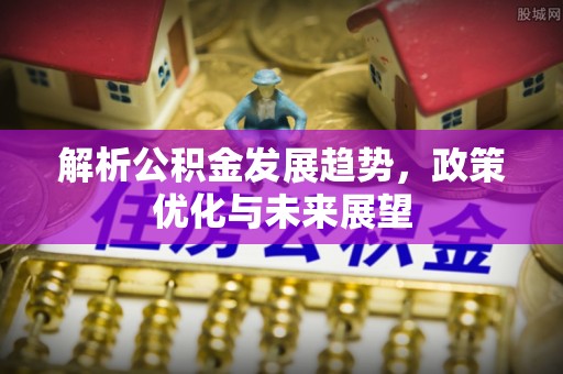 锡林郭勒解析公积金发展趋势，政策优化与未来展望